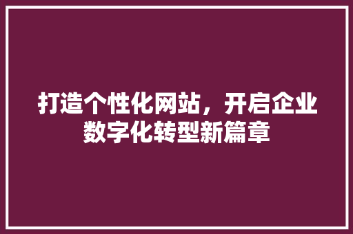打造个性化网站，开启企业数字化转型新篇章 打造个性化网站，开启企业数字化转型新篇章 搜狗SEO
