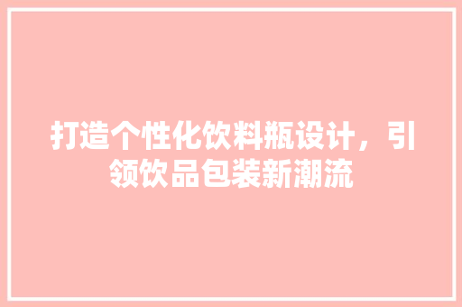 打造个性化饮料瓶设计，引领饮品包装新潮流 打造个性化饮料瓶设计，引领饮品包装新潮流 必应SEO
