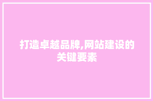 打造卓越品牌,网站建设的关键要素 打造卓越品牌,网站建设的关键要素 GoogleSEO