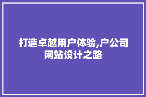 打造卓越用户体验,户公司网站设计之路 打造卓越用户体验,户公司网站设计之路 百度SEO