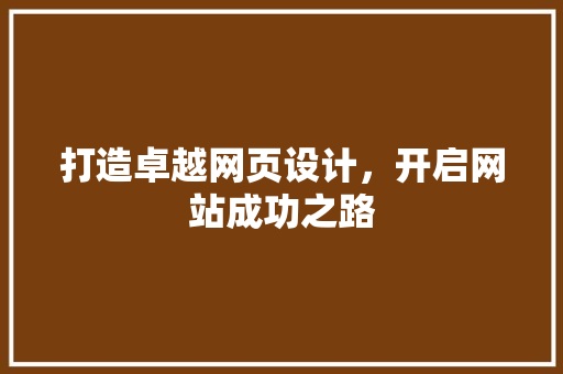 打造卓越网页设计，开启网站成功之路 打造卓越网页设计，开启网站成功之路 百度SEO