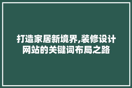 打造家居新境界,装修设计网站的关键词布局之路 打造家居新境界,装修设计网站的关键词布局之路 百度SEO