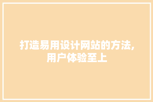 打造易用设计网站的方法,用户体验至上 打造易用设计网站的方法,用户体验至上 百度SEO