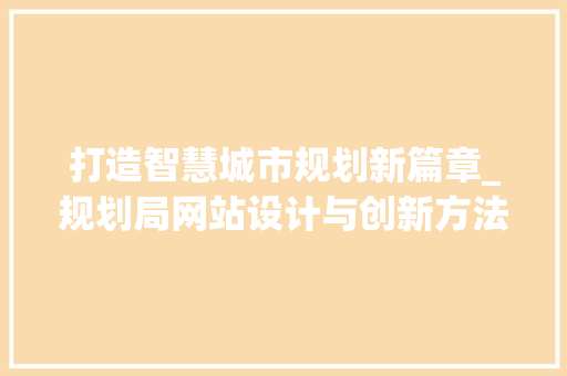 打造智慧城市规划新篇章_规划局网站设计与创新方法 打造智慧城市规划新篇章_规划局网站设计与创新方法 搜狗SEO