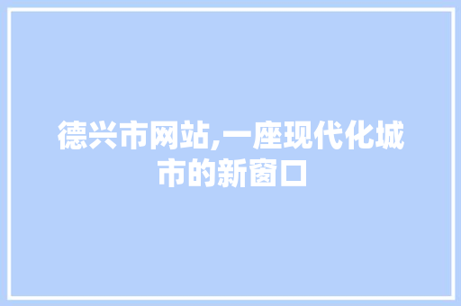 德兴市网站,一座现代化城市的新窗口