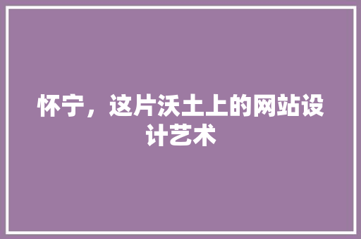 怀宁，这片沃土上的网站设计艺术 怀宁，这片沃土上的网站设计艺术 搜狗SEO