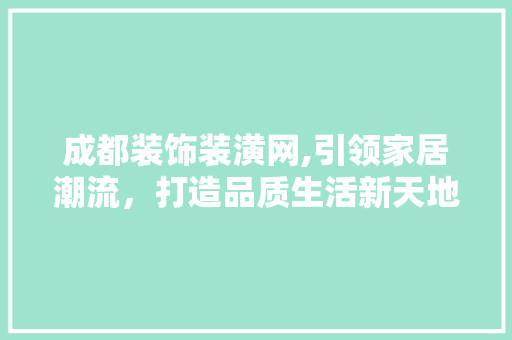 成都装饰装潢网,引领家居潮流，打造品质生活新天地