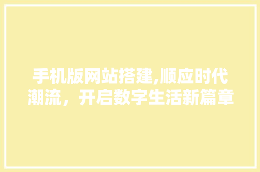 手机版网站搭建,顺应时代潮流，开启数字生活新篇章 手机版网站搭建,顺应时代潮流，开启数字生活新篇章 必应SEO