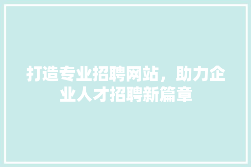 打造专业招聘网站，助力企业人才招聘新篇章 打造专业招聘网站，助力企业人才招聘新篇章 GoogleSEO