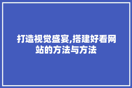 打造视觉盛宴,搭建好看网站的方法与方法 打造视觉盛宴,搭建好看网站的方法与方法 百度SEO