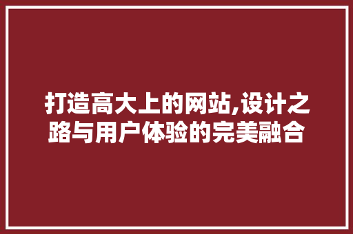 打造高大上的网站,设计之路与用户体验的完美融合 打造高大上的网站,设计之路与用户体验的完美融合 必应SEO