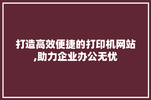 打造高效便捷的打印机网站,助力企业办公无忧 打造高效便捷的打印机网站,助力企业办公无忧 必应SEO