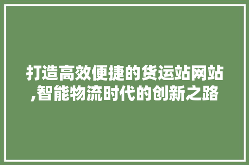 打造高效便捷的货运站网站,智能物流时代的创新之路 打造高效便捷的货运站网站,智能物流时代的创新之路 搜狗SEO