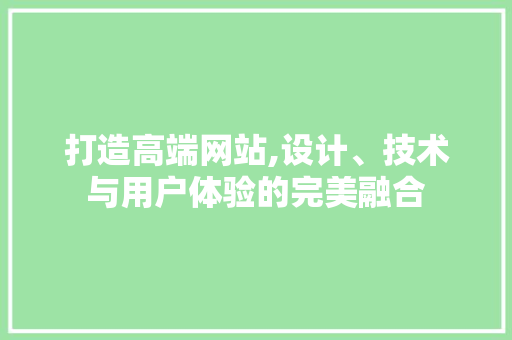 打造高端网站,设计、技术与用户体验的完美融合 打造高端网站,设计、技术与用户体验的完美融合 神马SEO