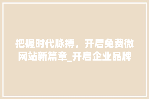 把握时代脉搏，开启免费微网站新篇章_开启企业品牌新纪元 把握时代脉搏，开启免费微网站新篇章_开启企业品牌新纪元 百度SEO