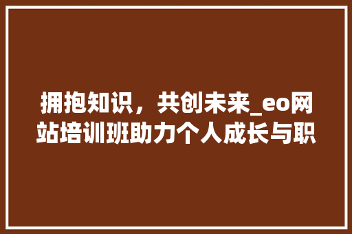拥抱知识，共创未来_eo网站培训班助力个人成长与职业发展 拥抱知识，共创未来_eo网站培训班助力个人成长与职业发展 GoogleSEO