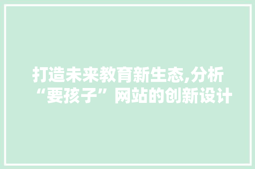 打造未来教育新生态,分析“要孩子”网站的创新设计理念 打造未来教育新生态,分析“要孩子”网站的创新设计理念 GoogleSEO