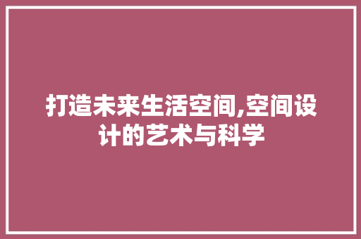 打造未来生活空间,空间设计的艺术与科学 打造未来生活空间,空间设计的艺术与科学 神马SEO
