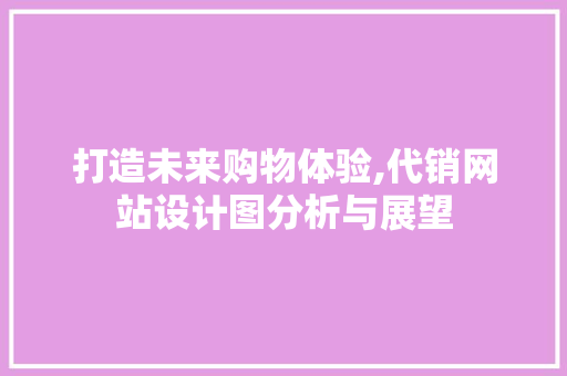 打造未来购物体验,代销网站设计图分析与展望 打造未来购物体验,代销网站设计图分析与展望 神马SEO