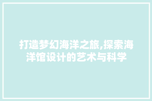 打造梦幻海洋之旅,探索海洋馆设计的艺术与科学 打造梦幻海洋之旅,探索海洋馆设计的艺术与科学 搜狗SEO