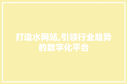 打造水网站,引领行业趋势的数字化平台 打造水网站,引领行业趋势的数字化平台 必应SEO