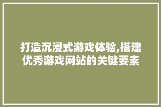 打造沉浸式游戏体验,搭建优秀游戏网站的关键要素 打造沉浸式游戏体验,搭建优秀游戏网站的关键要素 GoogleSEO