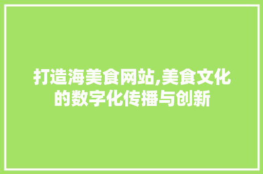 打造海美食网站,美食文化的数字化传播与创新 打造海美食网站,美食文化的数字化传播与创新 必应SEO