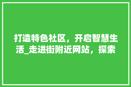 打造特色社区，开启智慧生活_走进街附近网站，探索社区服务新模式 打造特色社区，开启智慧生活_走进街附近网站，探索社区服务新模式 百度SEO