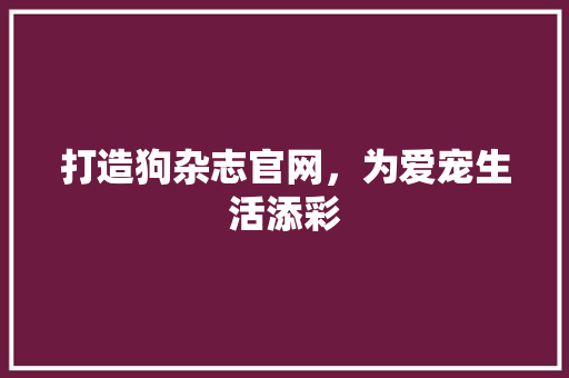 打造狗杂志官网，为爱宠生活添彩 打造狗杂志官网，为爱宠生活添彩 GoogleSEO