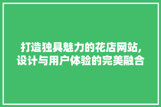 打造独具魅力的花店网站,设计与用户体验的完美融合 打造独具魅力的花店网站,设计与用户体验的完美融合 必应SEO