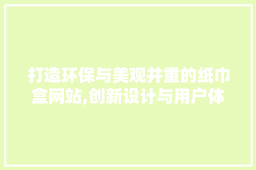 打造环保与美观并重的纸巾盒网站,创新设计与用户体验的双重考量 打造环保与美观并重的纸巾盒网站,创新设计与用户体验的双重考量 百度SEO