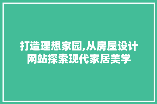 打造理想家园,从房屋设计网站探索现代家居美学