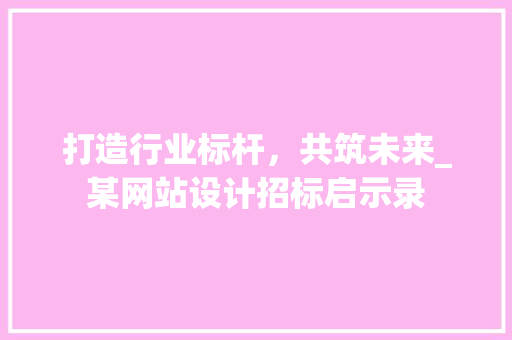 打造行业标杆，共筑未来_某网站设计招标启示录 打造行业标杆，共筑未来_某网站设计招标启示录 搜狗SEO