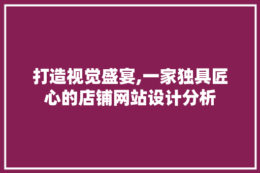 打造视觉盛宴,一家独具匠心的店铺网站设计分析 打造视觉盛宴,一家独具匠心的店铺网站设计分析 神马SEO