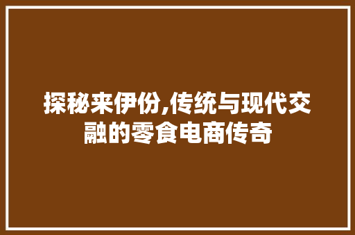 探秘来伊份,传统与现代交融的零食电商传奇 探秘来伊份,传统与现代交融的零食电商传奇 必应SEO