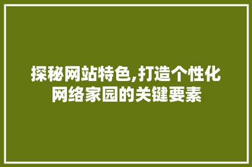 探秘网站特色,打造个性化网络家园的关键要素 探秘网站特色,打造个性化网络家园的关键要素 百度SEO