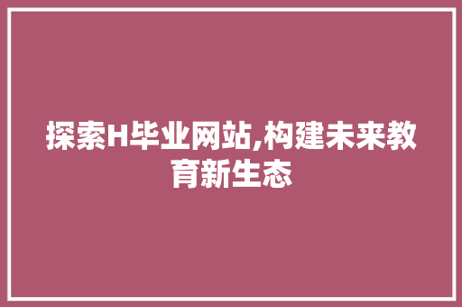 探索H毕业网站,构建未来教育新生态 探索H毕业网站,构建未来教育新生态 必应SEO