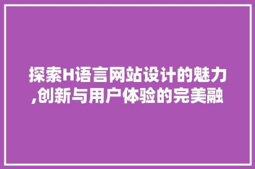 探索H语言网站设计的魅力,创新与用户体验的完美融合 探索H语言网站设计的魅力,创新与用户体验的完美融合 百度SEO