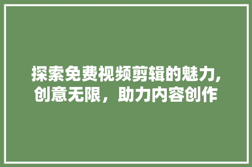 探索免费视频剪辑的魅力,创意无限，助力内容创作 探索免费视频剪辑的魅力,创意无限，助力内容创作 百度SEO