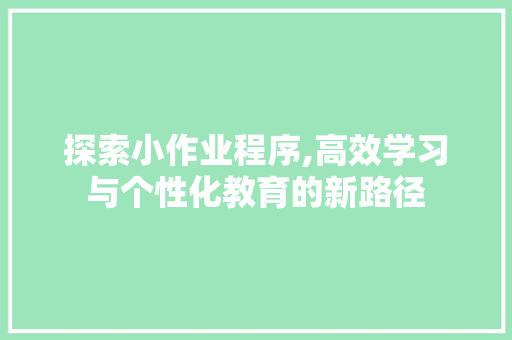 探索小作业程序,高效学习与个性化教育的新路径 探索小作业程序,高效学习与个性化教育的新路径 神马SEO