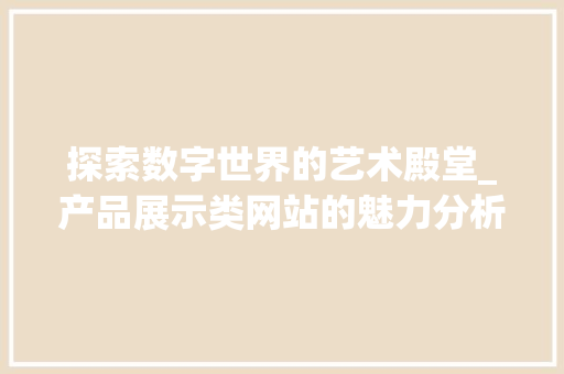 探索数字世界的艺术殿堂_产品展示类网站的魅力分析 探索数字世界的艺术殿堂_产品展示类网站的魅力分析 搜狗SEO