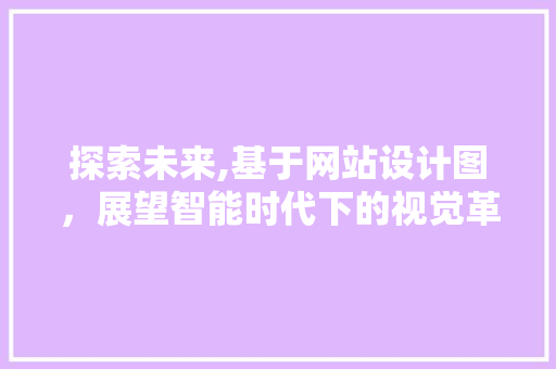 探索未来,基于网站设计图，展望智能时代下的视觉革命 探索未来,基于网站设计图，展望智能时代下的视觉革命 百度SEO