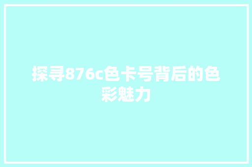 探寻876c色卡号背后的色彩魅力 探寻876c色卡号背后的色彩魅力 神马SEO