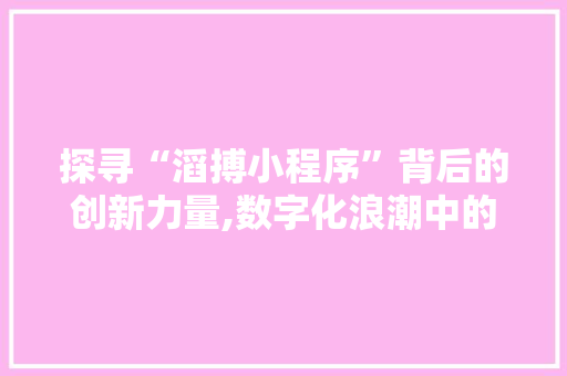 探寻“滔搏小程序”背后的创新力量,数字化浪潮中的企业转型之路 探寻“滔搏小程序”背后的创新力量,数字化浪潮中的企业转型之路 百度SEO