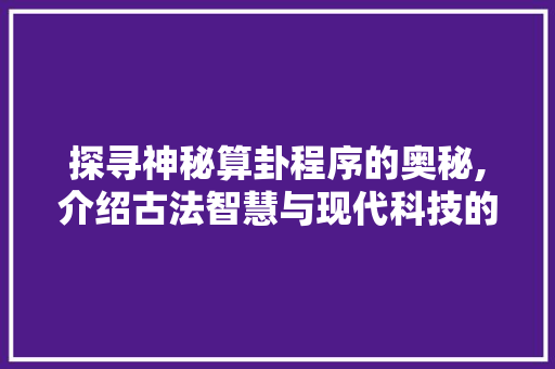 探寻神秘算卦程序的奥秘,介绍古法智慧与现代科技的完美融合