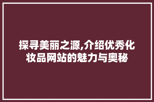 探寻美丽之源,介绍优秀化妆品网站的魅力与奥秘 探寻美丽之源,介绍优秀化妆品网站的魅力与奥秘 神马SEO