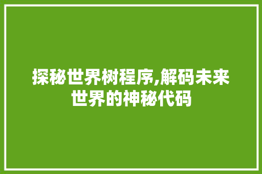 探秘世界树程序,解码未来世界的神秘代码 探秘世界树程序,解码未来世界的神秘代码 搜狗SEO