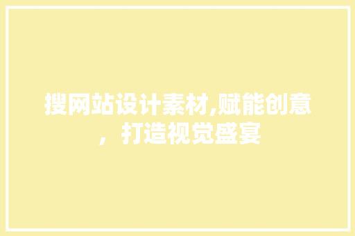 搜网站设计素材,赋能创意，打造视觉盛宴 搜网站设计素材,赋能创意，打造视觉盛宴 搜狗SEO
