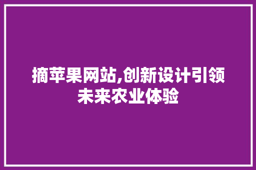 摘苹果网站,创新设计引领未来农业体验 摘苹果网站,创新设计引领未来农业体验 神马SEO