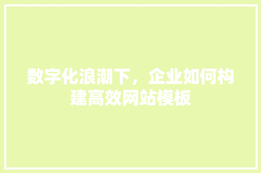 数字化浪潮下，企业如何构建高效网站模板 数字化浪潮下，企业如何构建高效网站模板 GoogleSEO